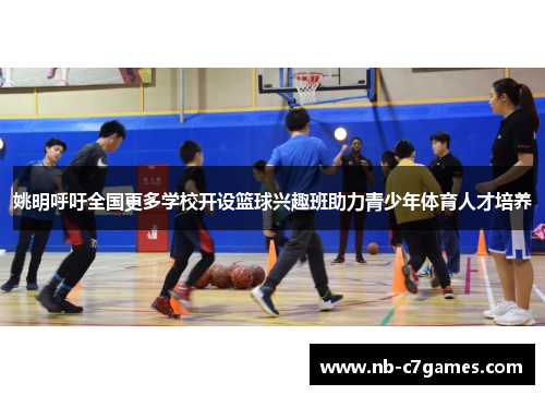 姚明呼吁全国更多学校开设篮球兴趣班助力青少年体育人才培养