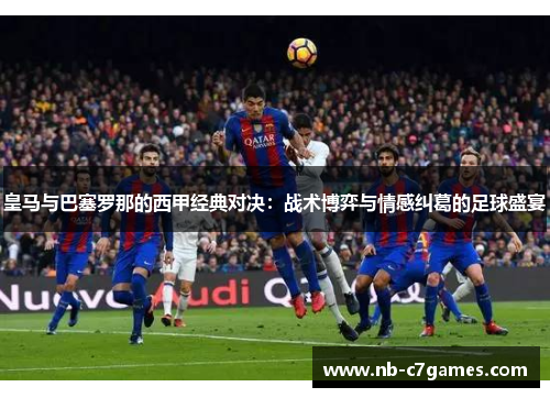 皇马与巴塞罗那的西甲经典对决：战术博弈与情感纠葛的足球盛宴