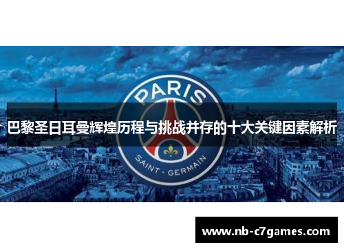巴黎圣日耳曼辉煌历程与挑战并存的十大关键因素解析