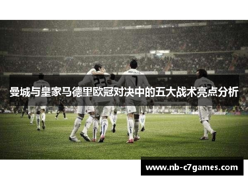 曼城与皇家马德里欧冠对决中的五大战术亮点分析