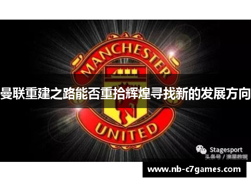 曼联重建之路能否重拾辉煌寻找新的发展方向