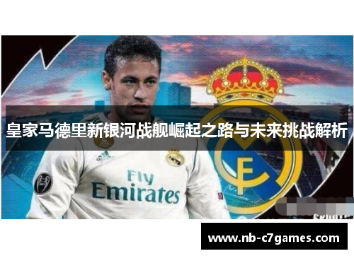 皇家马德里新银河战舰崛起之路与未来挑战解析