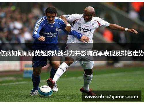 伤病如何削弱英超球队战斗力并影响赛季表现及排名走势