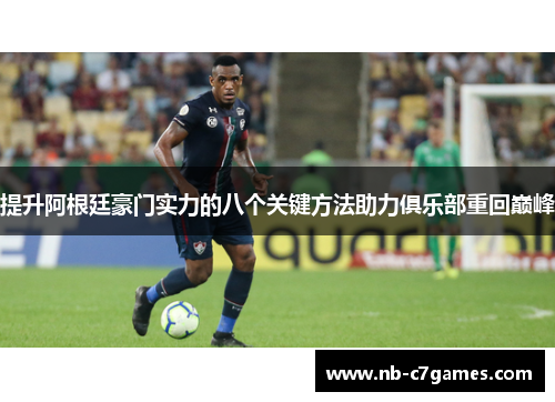 提升阿根廷豪门实力的八个关键方法助力俱乐部重回巅峰