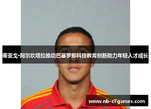 蒂亚戈·阿尔坎塔拉推动巴塞罗那科技教育创新助力年轻人才成长