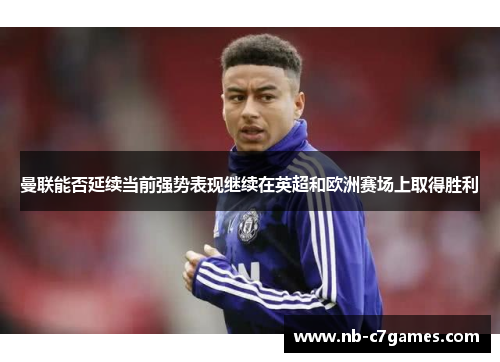 曼联能否延续当前强势表现继续在英超和欧洲赛场上取得胜利