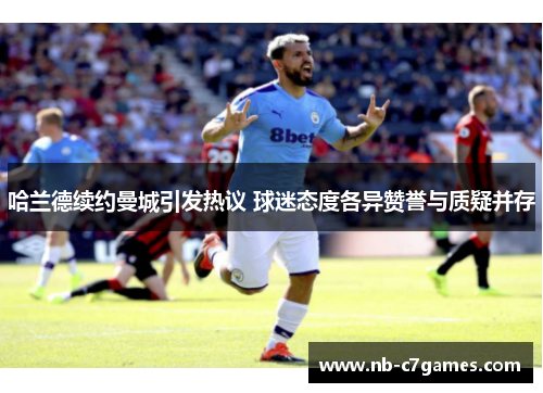 哈兰德续约曼城引发热议 球迷态度各异赞誉与质疑并存