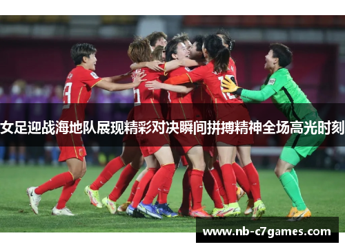 女足迎战海地队展现精彩对决瞬间拼搏精神全场高光时刻
