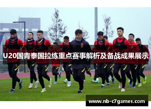 U20国青泰国拉练重点赛事解析及备战成果展示