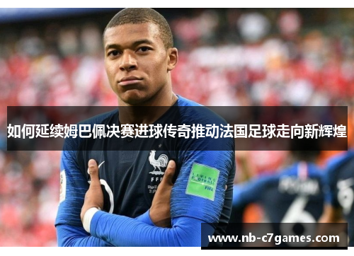 如何延续姆巴佩决赛进球传奇推动法国足球走向新辉煌