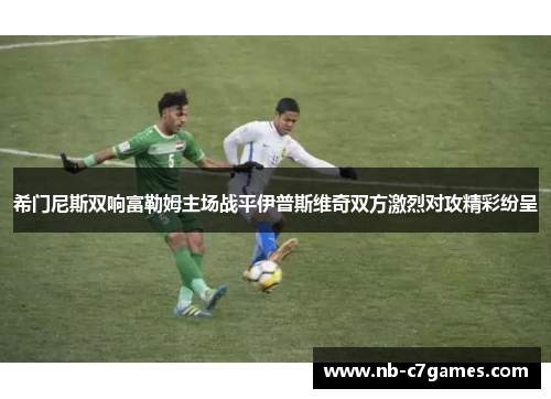 希门尼斯双响富勒姆主场战平伊普斯维奇双方激烈对攻精彩纷呈