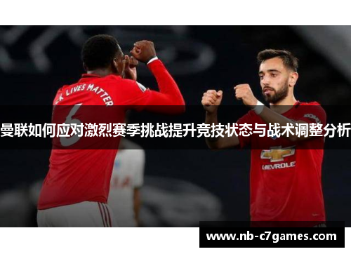曼联如何应对激烈赛季挑战提升竞技状态与战术调整分析