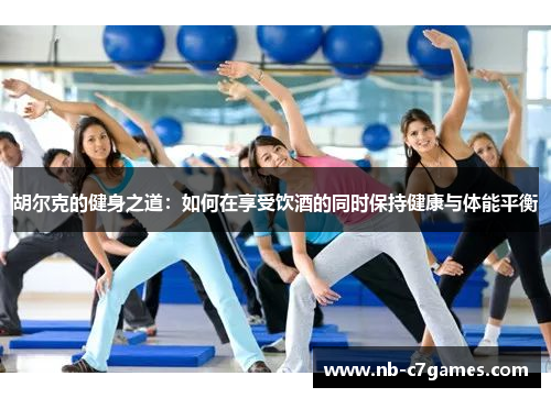 胡尔克的健身之道：如何在享受饮酒的同时保持健康与体能平衡