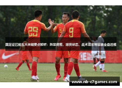 国足征召前五大关键要点解析：阵容调整、球员状态、战术需求等因素全盘透视