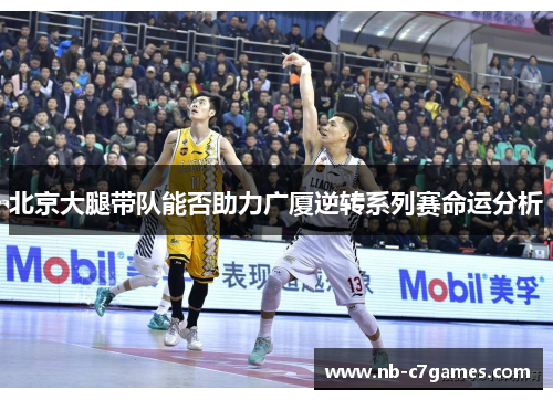 北京大腿带队能否助力广厦逆转系列赛命运分析