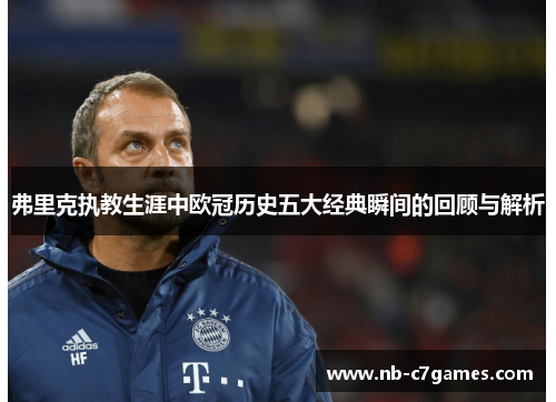 弗里克执教生涯中欧冠历史五大经典瞬间的回顾与解析