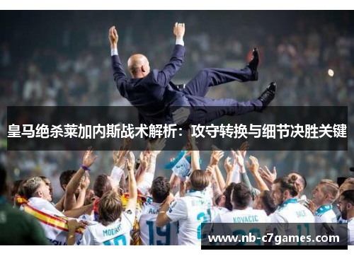 皇马绝杀莱加内斯战术解析：攻守转换与细节决胜关键