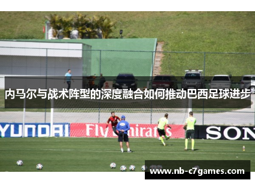 内马尔与战术阵型的深度融合如何推动巴西足球进步
