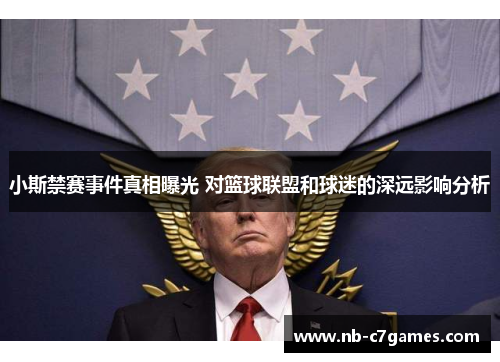 小斯禁赛事件真相曝光 对篮球联盟和球迷的深远影响分析