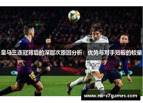 皇马三连冠背后的深层次原因分析：优势与对手短板的较量