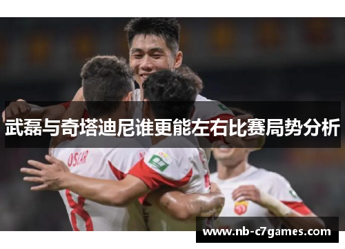 武磊与奇塔迪尼谁更能左右比赛局势分析