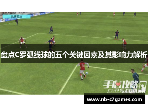 盘点C罗弧线球的五个关键因素及其影响力解析