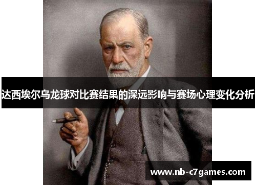 达西埃尔乌龙球对比赛结果的深远影响与赛场心理变化分析