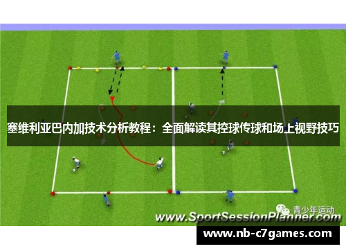塞维利亚巴内加技术分析教程：全面解读其控球传球和场上视野技巧