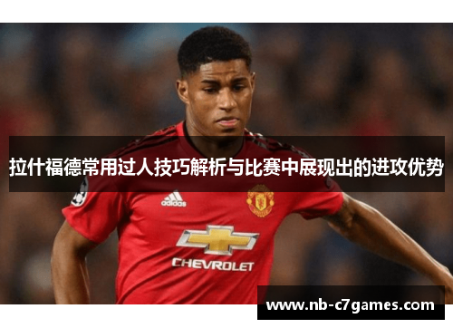 拉什福德常用过人技巧解析与比赛中展现出的进攻优势