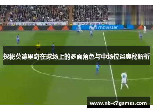 探秘莫德里奇在球场上的多面角色与中场位置奥秘解析