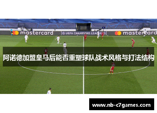 阿诺德加盟皇马后能否重塑球队战术风格与打法结构