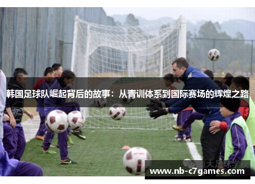 韩国足球队崛起背后的故事：从青训体系到国际赛场的辉煌之路