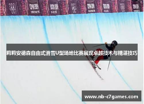 莉莉安德森自由式滑雪U型场地比赛展现卓越技术与精湛技巧