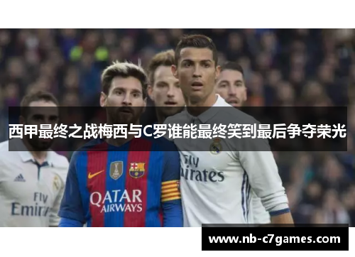 西甲最终之战梅西与C罗谁能最终笑到最后争夺荣光