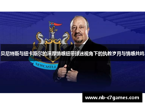 贝尼特斯与纽卡斯尔的深厚情感纽带球迷视角下的执教岁月与情感共鸣