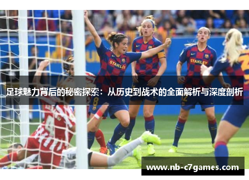 足球魅力背后的秘密探索：从历史到战术的全面解析与深度剖析