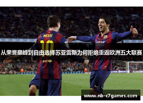 从荣誉巅峰到自由选择苏亚雷斯为何拒绝重返欧洲五大联赛