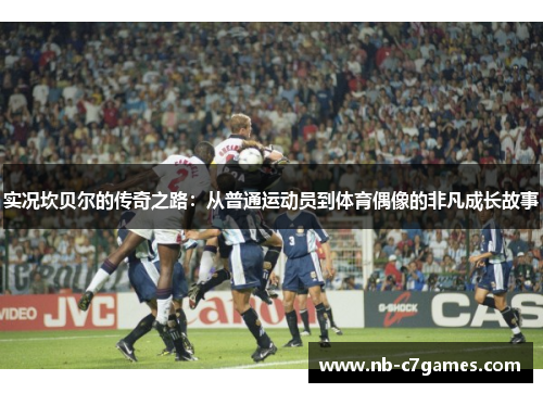 实况坎贝尔的传奇之路：从普通运动员到体育偶像的非凡成长故事