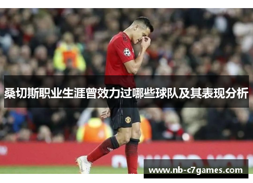 桑切斯职业生涯曾效力过哪些球队及其表现分析