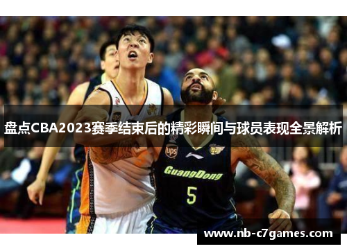 盘点CBA2023赛季结束后的精彩瞬间与球员表现全景解析