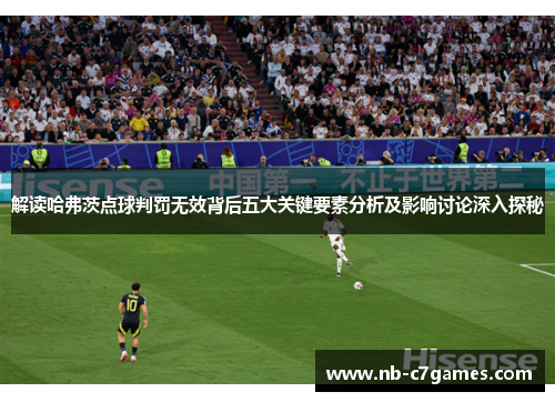 解读哈弗茨点球判罚无效背后五大关键要素分析及影响讨论深入探秘