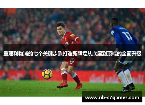 重建利物浦的七个关键步骤打造新辉煌从底层到顶端的全面升级 重建利物浦的七个关键步骤打造新辉煌从底层到顶端的全面升级