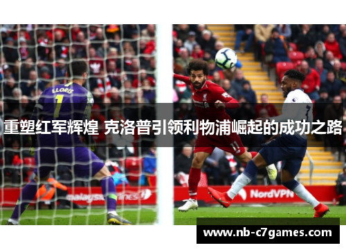 重塑红军辉煌 克洛普引领利物浦崛起的成功之路 重塑红军辉煌 克洛普引领利物浦崛起的成功之路