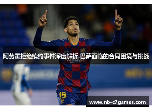 阿劳霍拒绝续约事件深度解析 巴萨面临的合同困境与挑战 阿劳霍拒绝续约事件深度解析 巴萨面临的合同困境与挑战