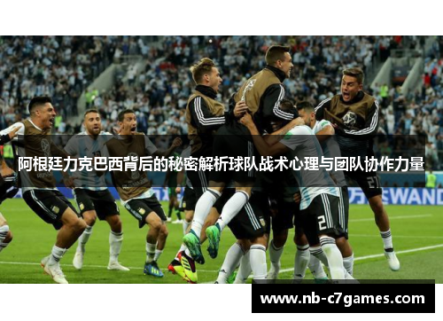 阿根廷力克巴西背后的秘密解析球队战术心理与团队协作力量 阿根廷力克巴西背后的秘密解析球队战术心理与团队协作力量