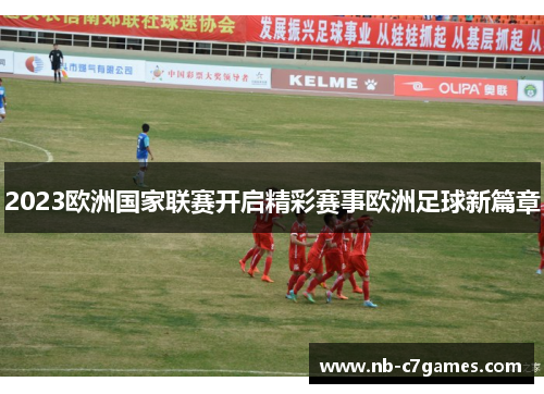 2023欧洲国家联赛开启精彩赛事欧洲足球新篇章 2023欧洲国家联赛开启精彩赛事欧洲足球新篇章