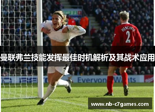 曼联弗兰技能发挥最佳时机解析及其战术应用 曼联弗兰技能发挥最佳时机解析及其战术应用