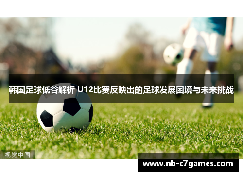 韩国足球低谷解析 U12比赛反映出的足球发展困境与未来挑战