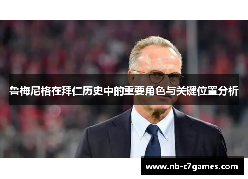 鲁梅尼格在拜仁历史中的重要角色与关键位置分析
