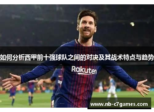如何分析西甲前十强球队之间的对决及其战术特点与趋势 如何分析西甲前十强球队之间的对决及其战术特点与趋势